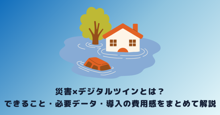 災害×デジタルツインとは？できること・必要データ・導入の費用感をまとめて解説